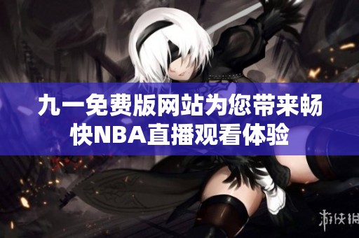 九一免費版網(wǎng)站為您帶來暢快NBA直播觀看體驗
