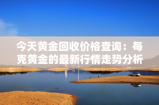 今天黃金回收價格查詢：每克黃金的最新行情走勢分析