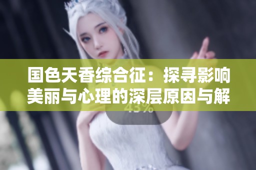 國色天香綜合征：探尋影響美麗與心理的深層原因與解決方案