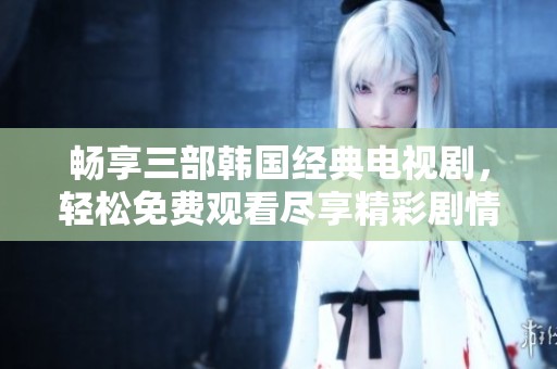 暢享三部韓國經(jīng)典電視劇，輕松免費觀看盡享精彩劇情