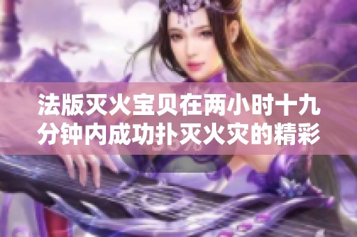 法版滅火寶貝在兩小時十九分鐘內(nèi)成功撲滅火災的精彩故事
