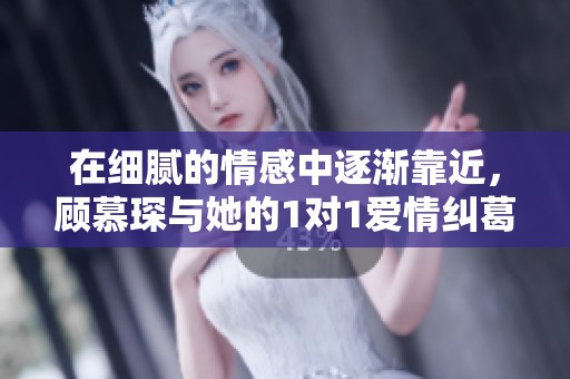 在細膩的情感中逐漸靠近，顧慕琛與她的1對1愛情糾葛