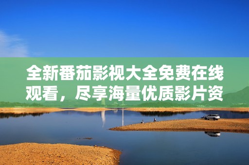 全新番茄影視大全免費(fèi)在線觀看，盡享海量?jī)?yōu)質(zhì)影片資源