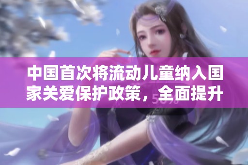中國首次將流動兒童納入國家關愛保護政策，全面提升關懷力度