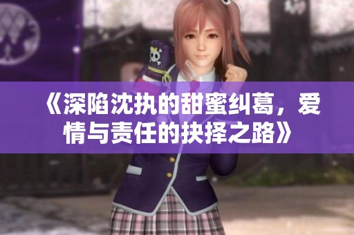 《深陷沈執的甜蜜糾葛，愛情與責任的抉擇之路》