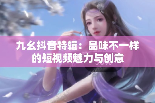 九幺抖音特輯：品味不一樣的短視頻魅力與創意