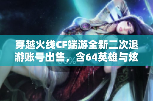 穿越火線CF端游全新二次退游賬號出售，含64英雄與炫酷裝備
