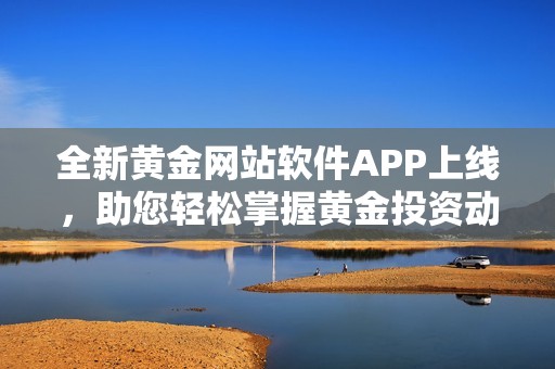 全新黃金網站軟件APP上線，助您輕松掌握黃金投資動態(tài)