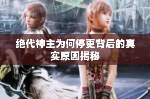絕代神主為何停更背后的真實原因揭秘