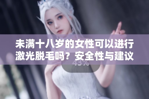 未滿十八歲的女性可以進行激光脫毛嗎？安全性與建議解析