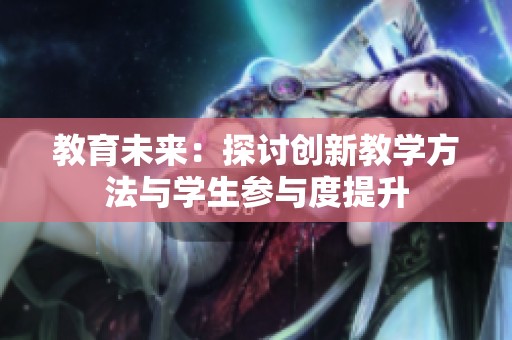 教育未來(lái)：探討創(chuàng)新教學(xué)方法與學(xué)生參與度提升