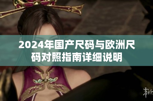 2024年國產尺碼與歐洲尺碼對照指南詳細說明