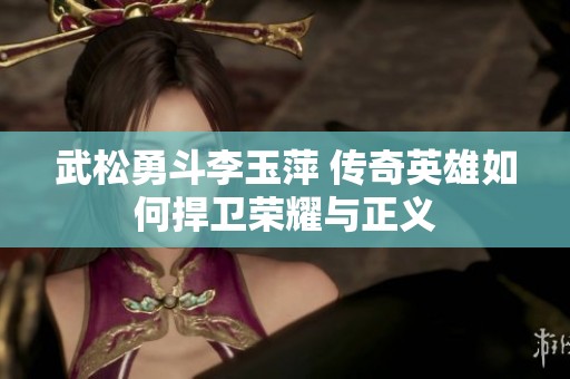 武松勇斗李玉萍 傳奇英雄如何捍衛榮耀與正義