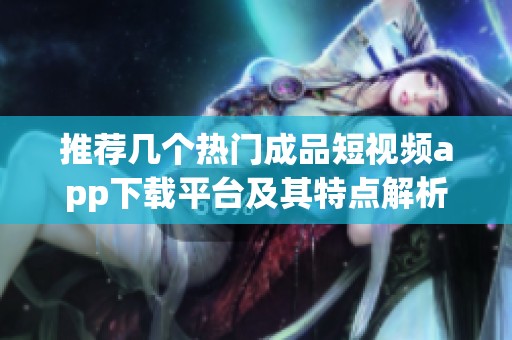 推薦幾個熱門成品短視頻app下載平臺及其特點解析