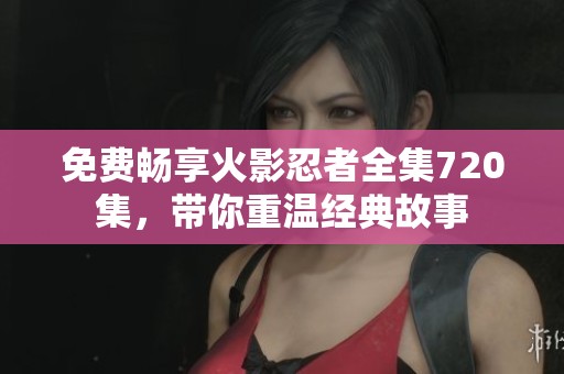 免費暢享火影忍者全集720集，帶你重溫經典故事