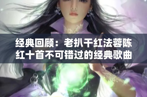 經典回顧：老扒干紅法蓉陳紅十首不可錯過的經典歌曲