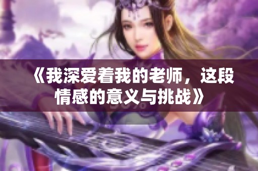 《我深愛著我的老師，這段情感的意義與挑戰》