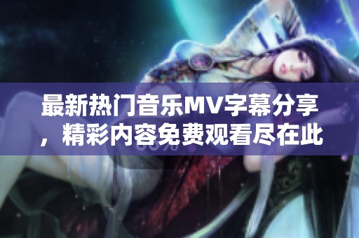 最新熱門音樂MV字幕分享，精彩內(nèi)容免費(fèi)觀看盡在此處