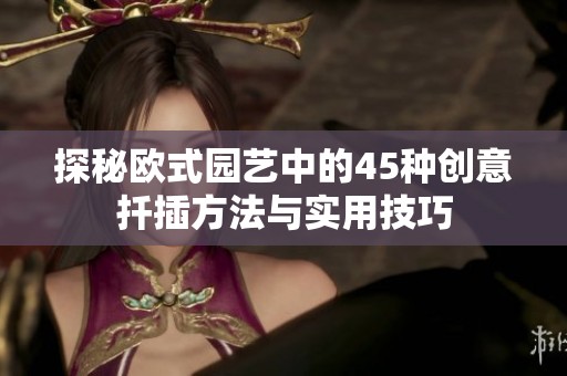 探秘歐式園藝中的45種創(chuàng)意扦插方法與實(shí)用技巧