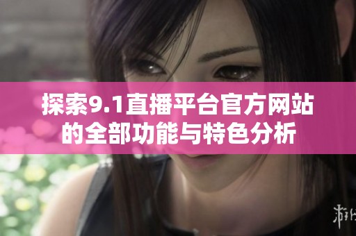 探索9.1直播平臺官方網站的全部功能與特色分析