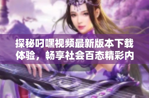 探秘叼嘿視頻最新版本下載體驗，暢享社會百態(tài)精彩內容