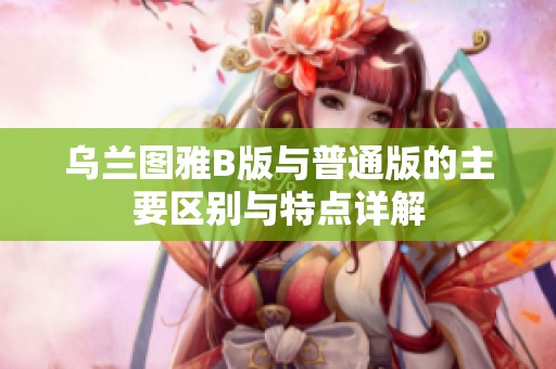 烏蘭圖雅B版與普通版的主要區(qū)別與特點詳解