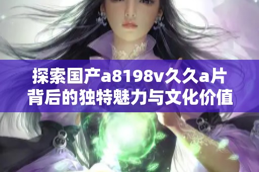 探索國產(chǎn)a8198v久久a片背后的獨(dú)特魅力與文化價(jià)值