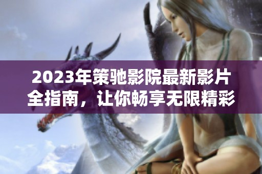 2023年策馳影院最新影片全指南，讓你暢享無限精彩。