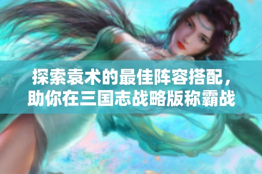 探索袁術的最佳陣容搭配，助你在三國志戰略版稱霸戰場
