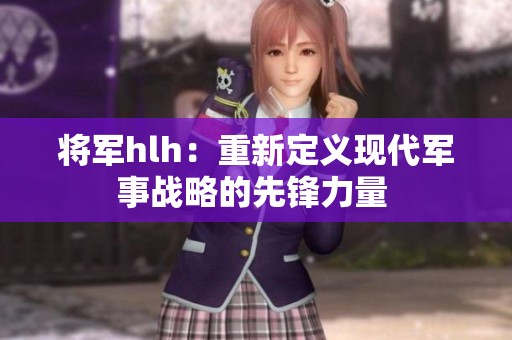 將軍hlh：重新定義現代軍事戰略的先鋒力量 