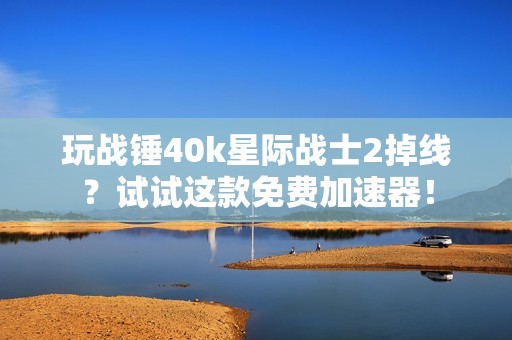 玩戰錘40k星際戰士2掉線？試試這款免費加速器！