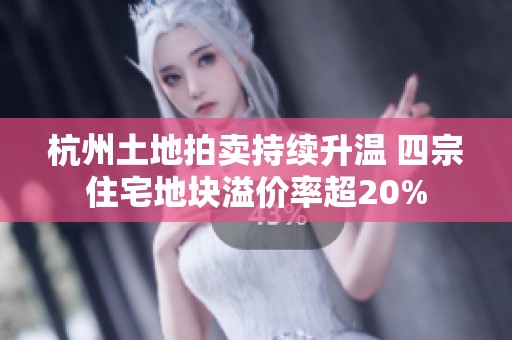 杭州土地拍賣持續升溫 四宗住宅地塊溢價率超20%