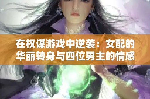 在權(quán)謀游戲中逆襲：女配的華麗轉(zhuǎn)身與四位男主的情感較量