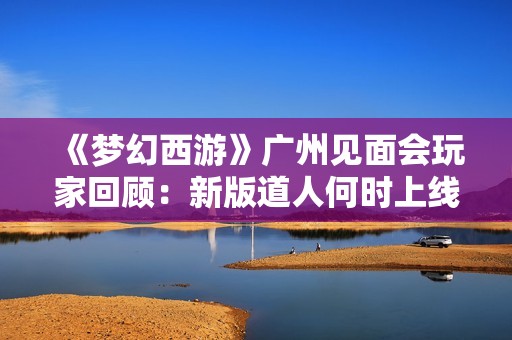 《夢幻西游》廣州見面會玩家回顧：新版道人何時上線引關注