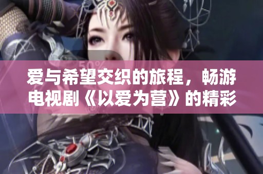 愛與希望交織的旅程，暢游電視劇《以愛為營》的精彩世界
