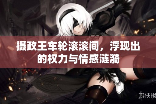 攝政王車輪滾滾間，浮現出的權力與情感漣漪