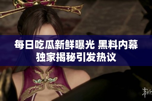 每日吃瓜新鮮曝光 黑料內幕獨家揭秘引發熱議