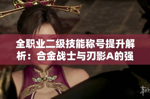 全職業(yè)二級技能稱號提升解析：合金戰(zhàn)士與刃影A的強(qiáng)大buff效果