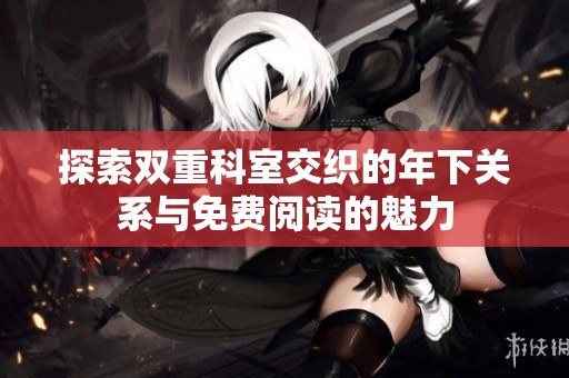探索雙重科室交織的年下關系與免費閱讀的魅力