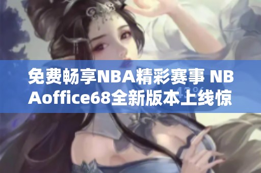 免費暢享NBA精彩賽事 NBAoffice68全新版本上線驚喜不斷