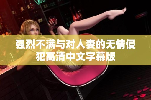 強烈不滿與對人妻的無情侵犯高清中文字幕版