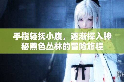 手指輕撫小腹，逐漸探入神秘黑色叢林的冒險旅程