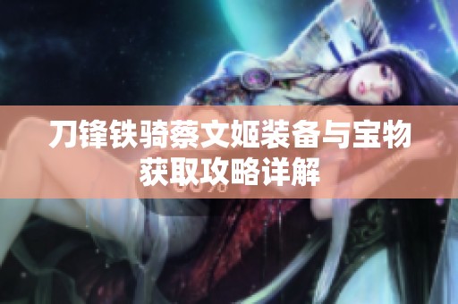 刀鋒鐵騎蔡文姬裝備與寶物獲取攻略詳解