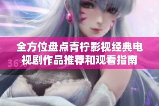 全方位盤點青檸影視經典電視劇作品推薦和觀看指南
