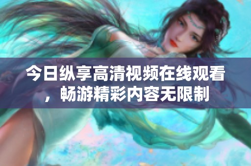 今日縱享高清視頻在線觀看，暢游精彩內(nèi)容無限制