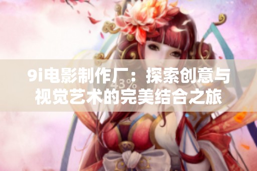 9i電影制作廠：探索創意與視覺藝術的完美結合之旅