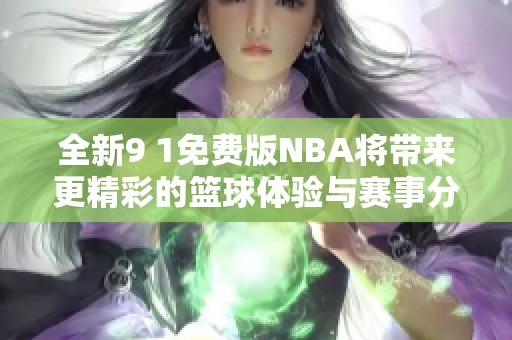 全新9 1免費(fèi)版NBA將帶來(lái)更精彩的籃球體驗(yàn)與賽事分析