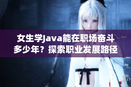 女生學Java能在職場奮斗多少年？探索職業發展路徑