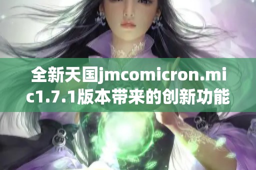 全新天國jmcomicron.mic1.7.1版本帶來的創新功能揭秘