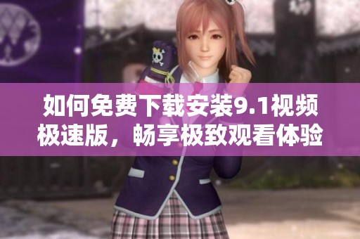 如何免費下載安裝9.1視頻極速版，暢享極致觀看體驗